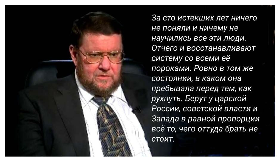 За СТО истекших лет НИЧЕГО не ПОНЯЛИ И ничему не научились все ЭТИ ЛЮДИ Отчего И ВОССТЗНЭВЛИВЭЮТ систему СО ВСЕМИ её ПОРОКЭМИ РОВНО В ТОМ же СОСТОЯНИИ В каком она пребывала перед тем как рухнуть Берут у царской России советской власти и Запада в равной пропорции всё то чего оттуда брать не стоит