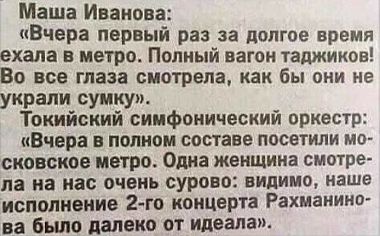 Маша Иванова Вчера первый раз за долгое время ехала в метро Полный вагон таджиков Во все глаза смотрела как бы они не украли сумку Токийский симфонический оркестр Вчера в полном составе посетили мо сковское метро Одна женщина смотре ла на нас очень сурово видимо наше исполнение 2 го концерта Рахманино ва бьшо далеко от идеала