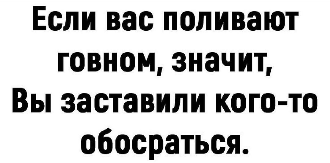Если вас поливают говном значит Вы заставили кого то обосраться
