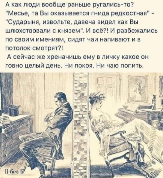 А как люди вообще раньше ругались чо Месье та Вы оказывается гнида редкости сударыня извольте давеча видел как Вы шпюхсуновапи с князем И всё И разбежались по своим имениям сидят чаи напивают и в потолок смотрят А сейчас же хреначишь ему в личку какое он говно целый день Ни покоя Ни чаю попи1ь