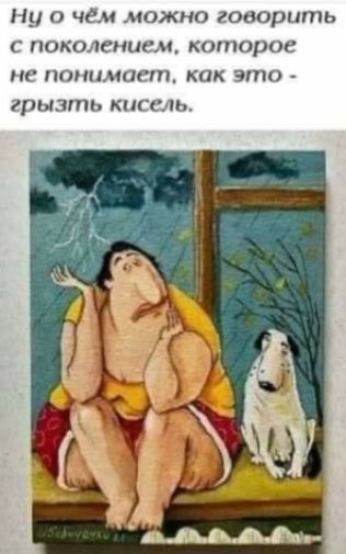 Ни о чём можно говорить с поколением, которое не понимает, как это  грызть кисель.
