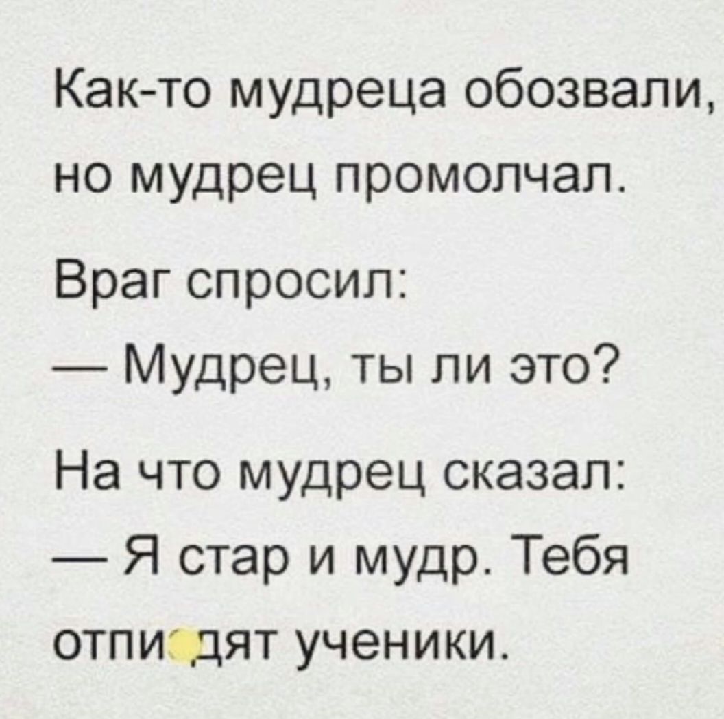 Как то мудреца обозвали но мудрец промолчал Враг спросил Мудрец ты ли это На что мудрец сказал Я стар и мудр Тебя отпищят ученики