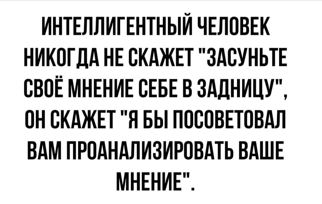 ИНТЕЛЛИГЕНТНЫЙ ЧЕЛОВЕК НИКОГДА НЕ СКАЖЕТ ЗАВУНЬТЕ СВОЕ МНЕНИЕ СЕБЕ В ЗАДНИЦУ ПН СКАЖЕТ Я БЫ ПОСПВЕТОВАЛ ВАМ ПРОАНАЛИЗИРОВАТЬ ВАШЕ МНЕНИЕ