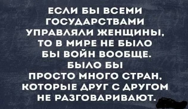 ЕСАИ вы всеми ГОСУААРСТВАМИ УПРАВАЯАИ женщины то в мире не БЫАО вы войн воовщв вьмо вы просто много СТРАН которыв АРУГ с АРУГОМ НЕ РАЗГОВАРИВАЮТ