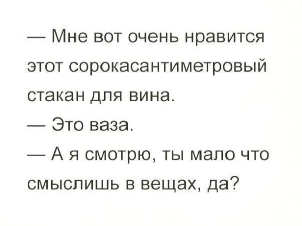 Мне вот очень нравится этот сорокасантиметровый стакан для вина Это ваза А я смотрю ты мало что смыспишь в вещах да