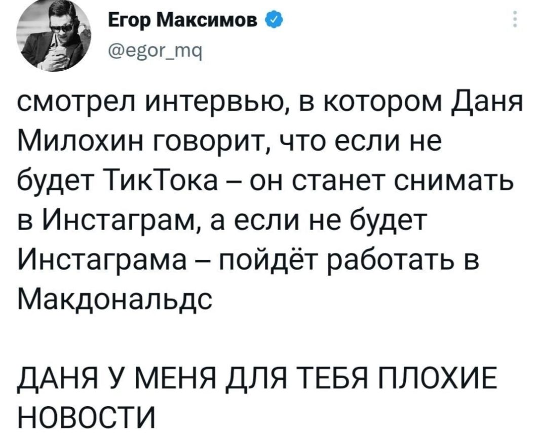 Егор Максимов _ езогдтщ смотрел интервью в котором Даня Милохин говорит что если не будет ТикТока он станет снимать в Инстаграм а если не будет Инстаграма пойдёт работать в Макдональдс ДАНЯ У МЕНЯ ДЛЯ ТЕБЯ ПЛОХИЕ НОВОСТИ