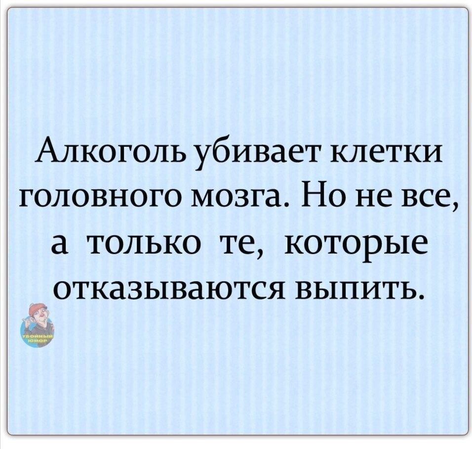 Алкоголь убивает клетки головного мозга Но не все ТОЛЬКО те которые ОТКдЗЫВдЮТСЯ ВЫПИТЬ х из
