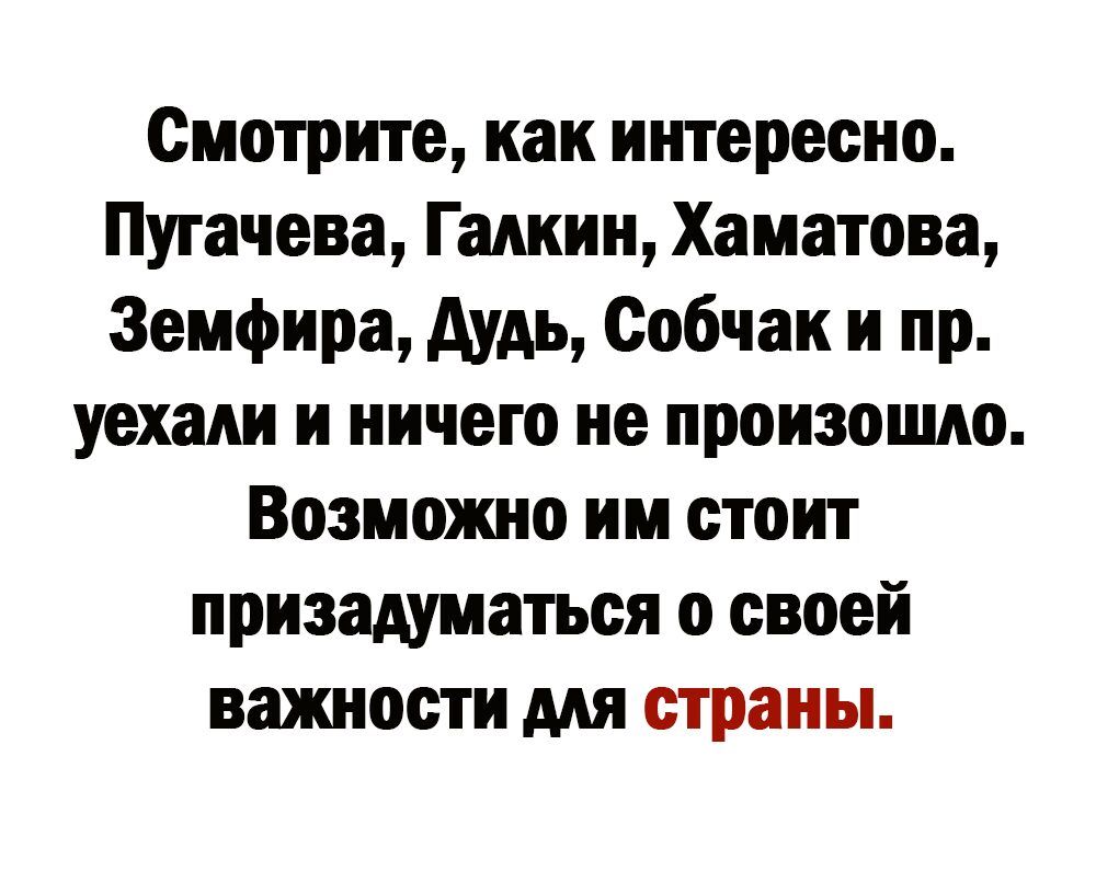 Смотрите как интересно Пугачева Галкин Хаматова Земфира дудь Собчак и пр уехали и ничего не произошло Возможно им стоит призадуматься о своей важности для страны