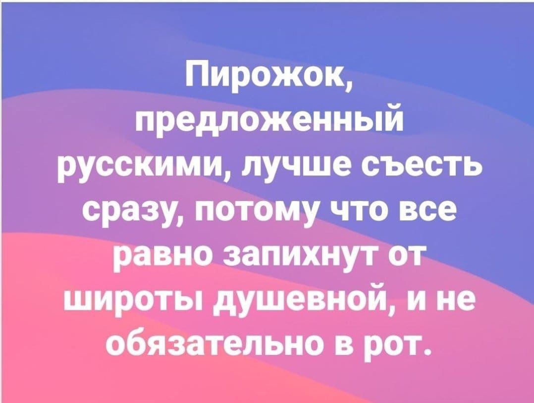Пирожок предложенный русскими лучше съесть сразу потому что все равно запихнут от широты душевной и не обязательно в рот