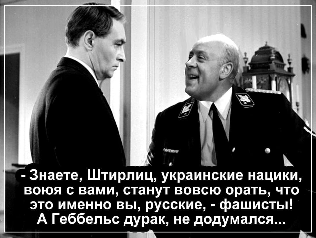 4 Знаете Штирлиц украинские нацики воюя с вами станут вовсю орать что это именно вы русские фашисты А Геббельс дурак не додумался