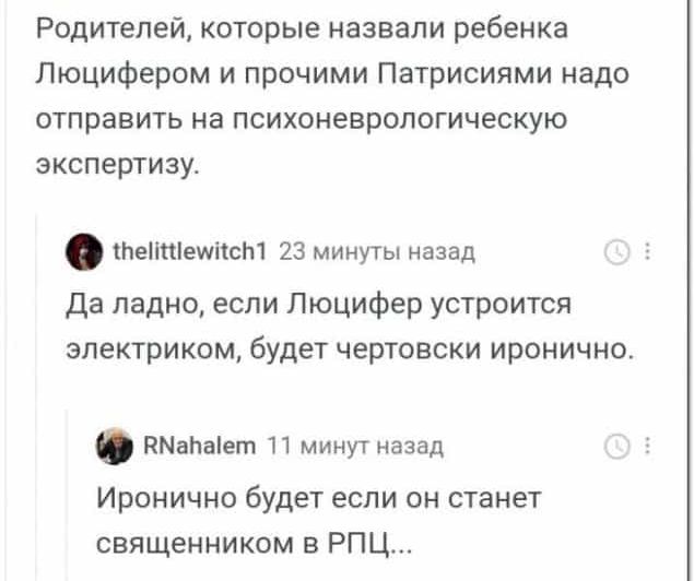 Родителей которые назвали ребенка Люцифером и прочими Патрисиями надо отправить на психоневрологическую экспертизу тЬеНпіешііст 23 минуты назад да ладно если Люцифер устроится электриком будет чертовски иронично ПМаЬаіет 11 минут назад Иронично будет если он станет священником в РПЦ