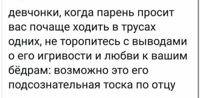 девчонки когда парень ПРОСИТ ВЭС почаще ХОДИТЬ В трусах ОДНИХ не ТОРОПИТеСЬ С ВЫВОДЭМИ О ЭГО игривости И ЛЮбВИ К вашим бёдрам ВОЗМОЖНО ЭТО его ПОДСОЗНЗТЕЛЬНЭЯ ТОСКЭ ПО ОТЦУ