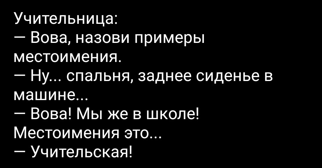 Учительница:  вова, назови примеры местоимения.  Ну... Спальня, заднее сиденье в машине...  Вова! Мы же в школе! Местоимения это...  Учительская!