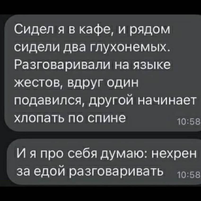 Сидел я в кафе и рядом сидели два глухонемых Разговаривали на языке жестов вдруг один подавился другой начинает хлопать ПО спине 10158 И я про себя думаю нехрен за едой разговаривать 1058