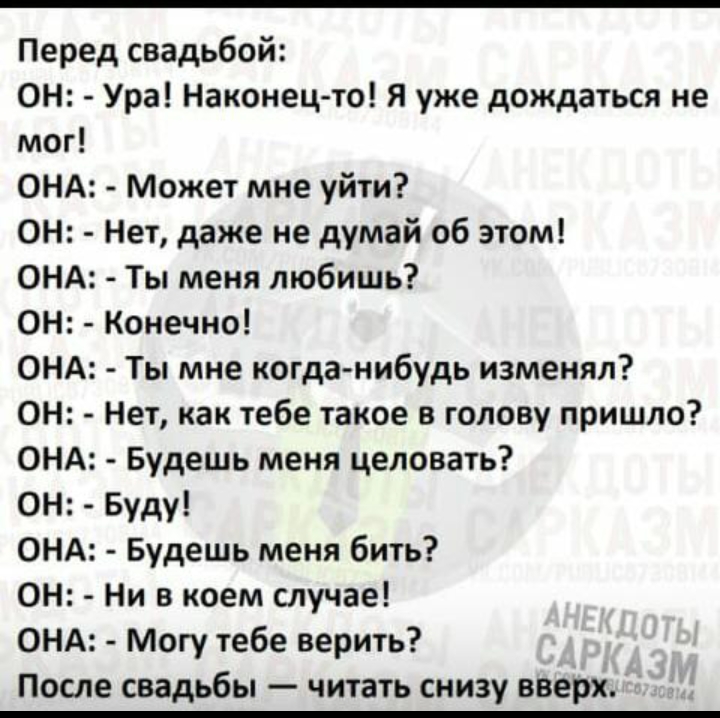 Перед свадьбой ОН Ура Наконец то Я уже дождаться не мог ОНА Может мне уйти он Нет даже не думай об этом ОНА Ты меня любишь он Конечно ОНА Ты мне когда нибудь изменял ОН Нет как тебе такое в голову пришло ОНА Будешь меня целовать ОН Буду ОНА Будешь меня бить он Ни в коем случае ОНА Могу тебе верить После свадьбы читать снизу вверх