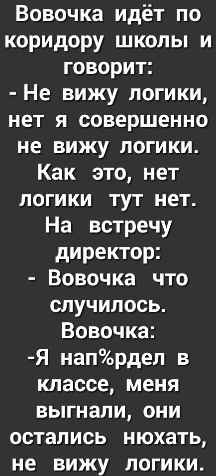 Вовочка идёт по коридору школы и говорит Не вижу логики нет я совершенно не вижу логики Как это нет логики тут нет На встречу директор Вовочка что случилось Вовочка Я напрдел в классе меня выгнали они остались нюхать не вижу логики