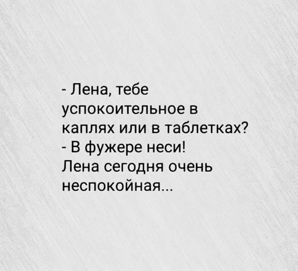 Лена тебе успокоительное в каплях или в таблетках В фужере неси Лена сегодня очень неспокойная