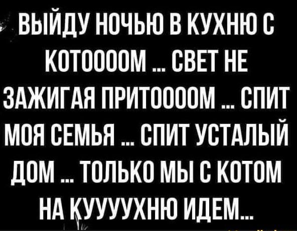 выйду ночью в кухнюс кптопопм сввт НЕ зджигдя притшпюм спит моя сЕмья спит устдлыи дом только мы с котом нд куууухню ИДЕМ __ _