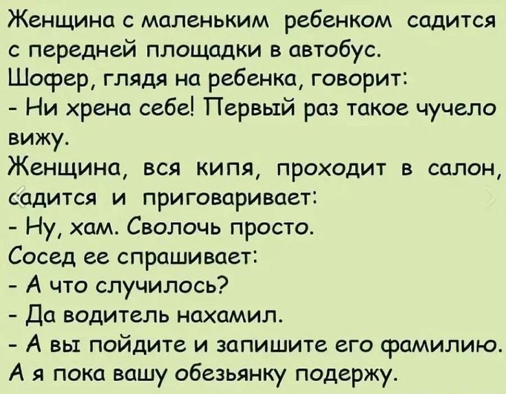 Женщина с маленьким ребенком садится с передней площадки в автобус Шосрер глядя на ребенка говорит Ни хрена себе Первый раз такое чучело вижу Женщина вся кипя проходит в салон садится и приговаривает Ну хам Сволочь просто Сосед ее спрашивает А что случилось Да водитель нахамил А вы пойдите и запишите его фамилию А я пока вашу обезьянку подержу