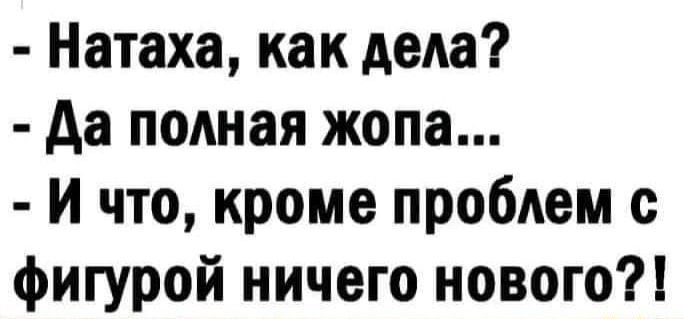 Натаха как дела да подная жопа И что кроме проблем с фигурой ничего нового