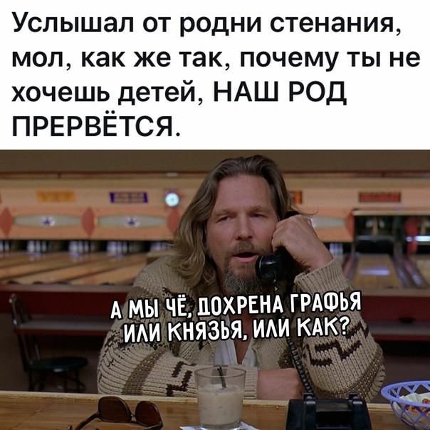Услышал от родни стенания мол как же так почему ты не хочешь детей НАШ РОД ПРЕРВЁТСЯ А мы ЧЁ110ХРЕНА ГРАФЬЯ ИАИ князья ИАИ КАК