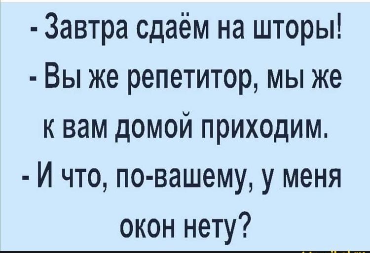 Завтра сдаём на шторы Вы же репетитор мы же к вам домой приходим И что по вашему у меня окон нету