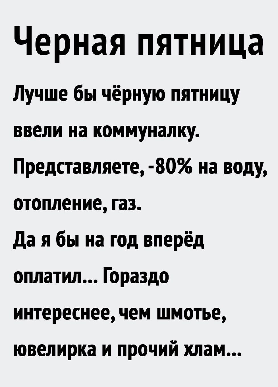 Черная пятница Лучше бы чёрную пятницу ввели на коммуналку Представляете 80 на воду отопление газ да я бы на год вперёд оплатил Гораздо интереснее чем шмотье ювелирка и прочий хлам