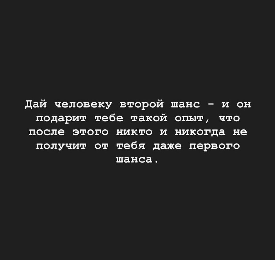 дай человеку второй шанс и он подарит тебе такой опыт что после этого никто и никогда не получит от тебя даже первого шанса