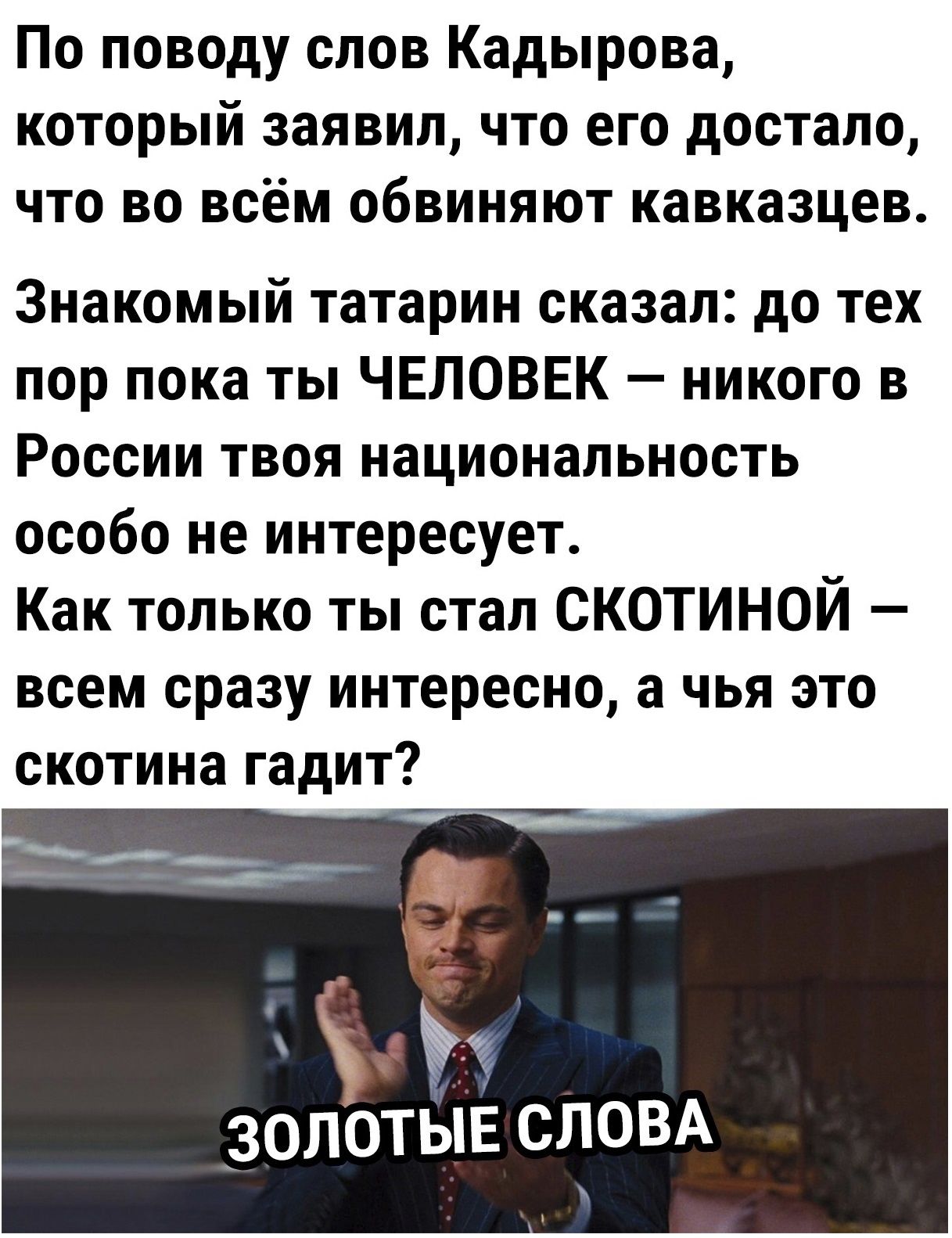 По поводу слов Кадырова который заявил что его достало что во всём обвиняют кавказцев Знакомый татарин сказал до тех пор пока ты ЧЕЛОВЕК никого в России твоя национальность особо не интересует Как только ты стал СКОТИНОЙ всем сразу интересно а чья это скотина гадит