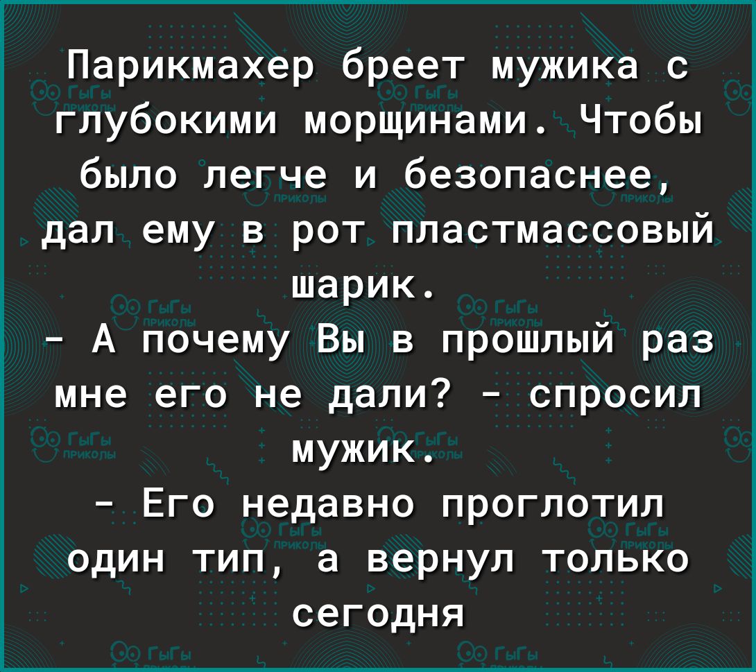 Парикмахер бреет мужика с глубокими морщинами Чтобы было легче и безопаснее дал ему в рот пластмассовый шарик 1 А почему Вы в прошлый раз 3 3 мне его не дали спросил мужик Его недавно проглотил один тип а вернул только сегодня