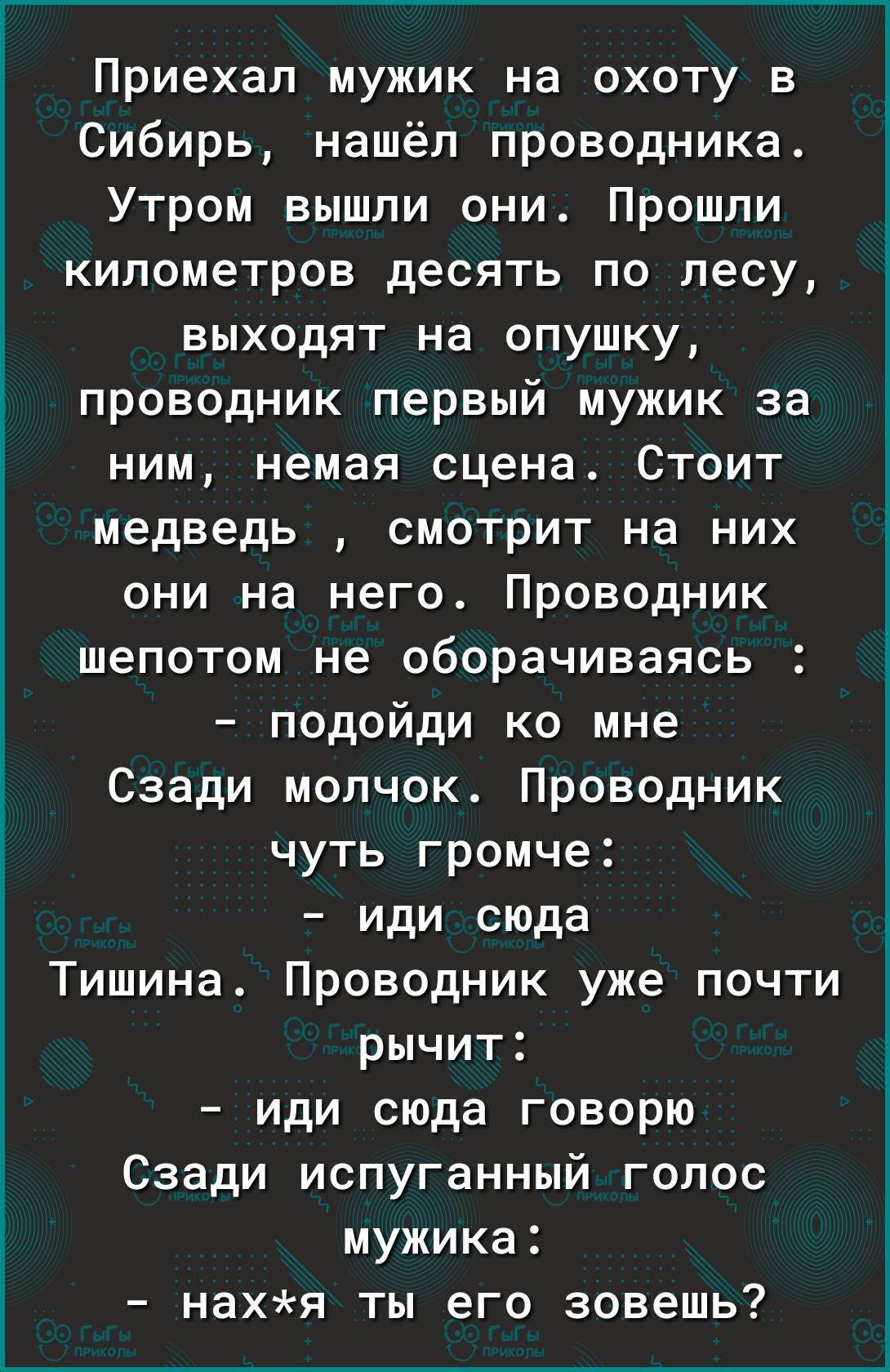 Приехал мужик на охоту в Сибирь нашёл проводника Утром вышли они Прошли километров десять по лесу выходят на опушку проводник первый мужик за ним немая сцена Стоит медведь смотрит на них они на него Проводник шепотом не оборачиваясь подойди ко мне Сзади молчок Проводник чуть громче иди сюда Тишина Проводник уже почти рычит иди сюда говорю Сзади испуганный голос мужика нахя ты его зовешь