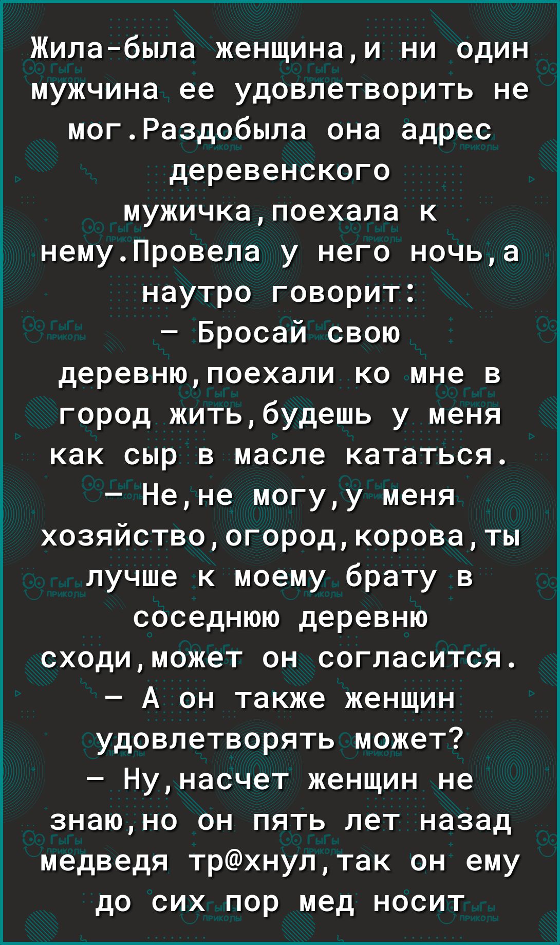 Жилабыла женщинаи ни один мужчина ее удовлетворить не могРаздобыла она адрес деревенского мужичкапоехала к Ё_ немуПровела у него ночьа 3 наутро говорит Бросай свою деревнюпоехали ко мне в город житьбудешь у меня как сыр в масле кататься Нене могуу меня хозяйствоогородкороваты лучше к моему брату в соседнюю деревню сходиможет он согласится А он также женщин 3 удовлетворять может Нунасчет женщин не 