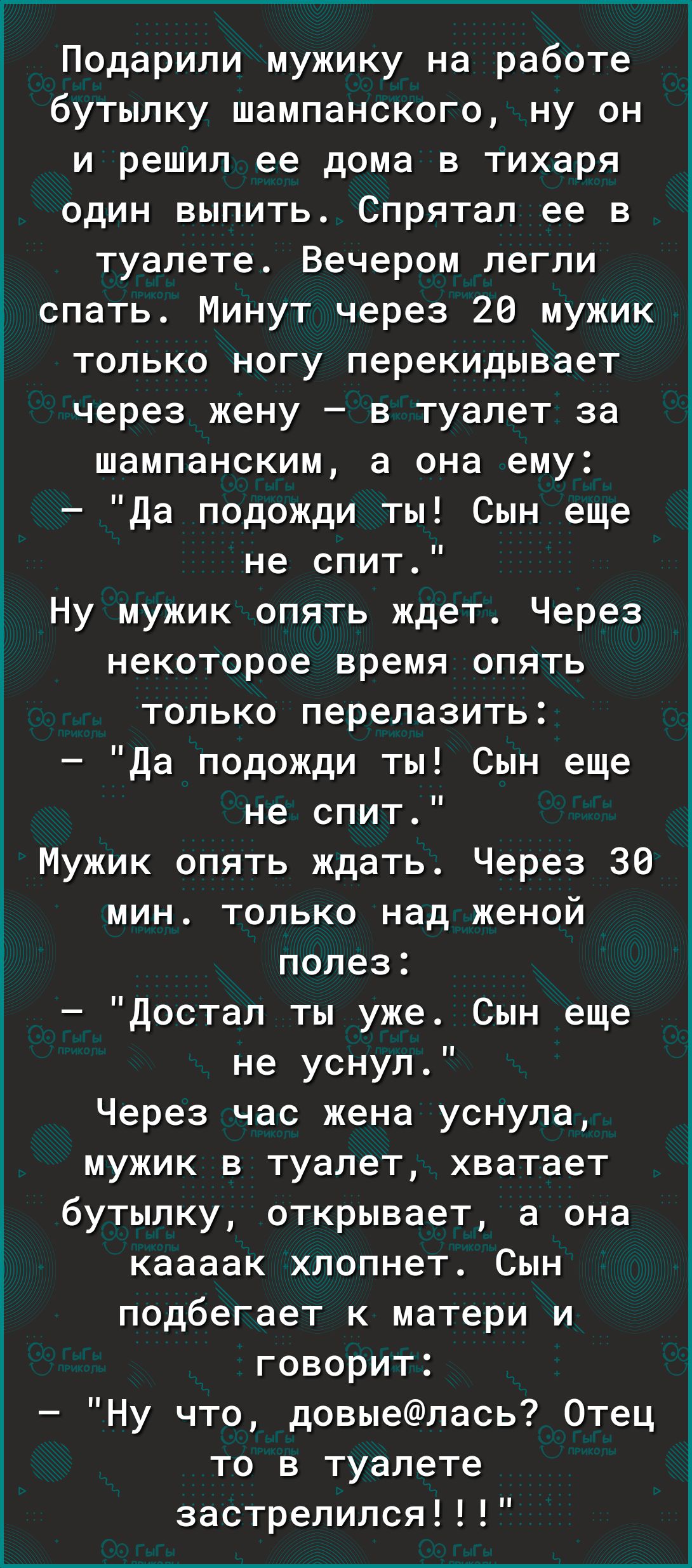 Подарили мужику на работе бутылку шампанского ну он и решил ее дома в тихаря один выпить Спрятал ее в туалете Вечером легли спать Минут через 20 мужик только ногу перекидывает через жену в туалет за шампанским а она ему Да подожди ты Сын еще не спит Ну мужик опять ждет Через некоторое время опять только перелазить Да подожди ты Сын еще не спит Мужик опять ждать Через 30 3 мин только над женой Ё по