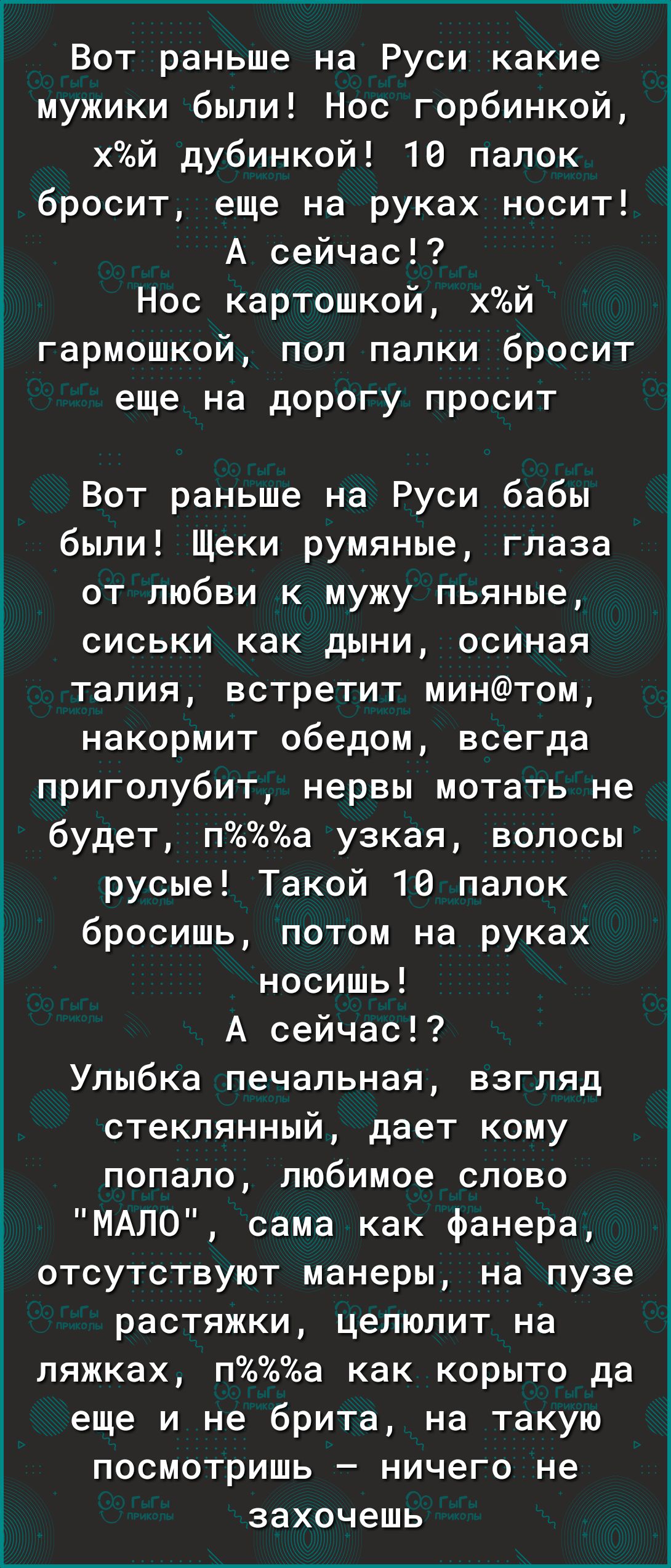 Вот раньше на Руси какие мужики были Нос горбинкой хй дубинкой 10 папок бросит еще на руках носит А сейчас і_ Нос картошкой хй гармошкой пол палки бросит еще на дорогу просит Вот раньше на Руси бабы были Щеки румяные глаза от любви к мужу пьяные сиськи как дыни осиная талия встретит минтом накормит обедом всегда приголубит нервы мотать не будет па узкая волосы 3 русые Такой 10 папок Ё бросишь пото