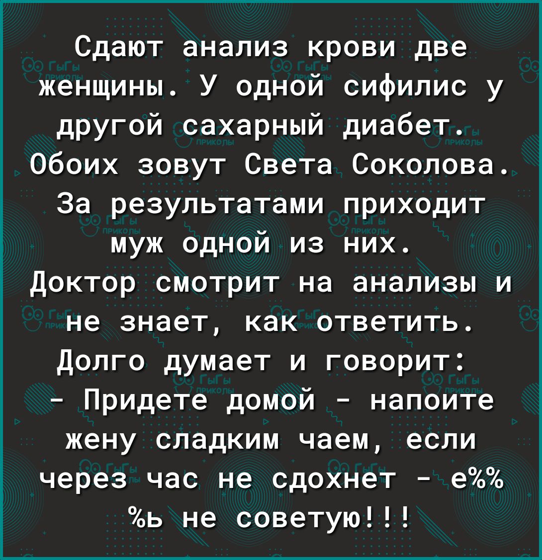 Сдают анализ крови две женщины У одной сифилис у другой сахарный диабет Обоих зовут Света Соколова За результатами приходит муж одной из них Доктор смотрит на анализы и не знает как ответить Долго думает и говорит Придете домой напоите жену сладким чаем если через час не сдохнет е ь не советую