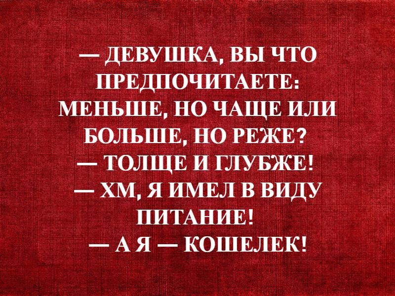 _ ДЕВУШКА вы что ПРЕДПОЧИТАЕТЕ МЕНЬШЕ но ЧАЩЕ ИЛИ БОЛЬШЕ но РЕЖЕ ТОЛЩЕ И ГЛУБЖЕ ХМ я ИМЕЛ ВВИДУ ПИТАНИЕ А я КОШЕЛЕК