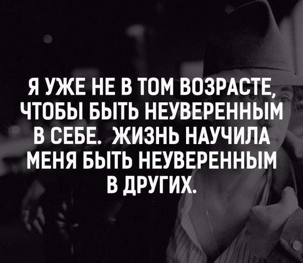 Я УЖЕ НЕ В ТОМ ВОЗРАСТЕ ЧТОБЫ БЫТЬ НЕУВЕРЕННЫМ В СЕБЕ ЖИЗНЬ НАУЧИЛА МЕНЯ БЫТЬ НЕУВЕРЕННЫМ В дРУГИХ