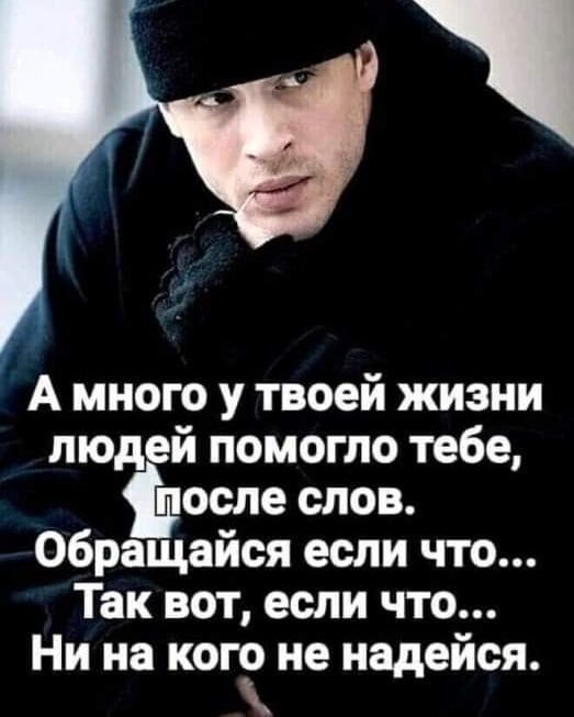 А много у твоей жизни людей помогло тебе после слов обращайся если что Так вот если что Ни на кого не надейся