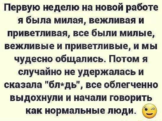 Первую неделю на новой работе я была милая вежливая и приветливая все были милые вежливые и приветливые и мы чудесно общались Потом я случайно не удержалась и сказала блдь все облегченно выдохнули и начали говорить как нормальные люди