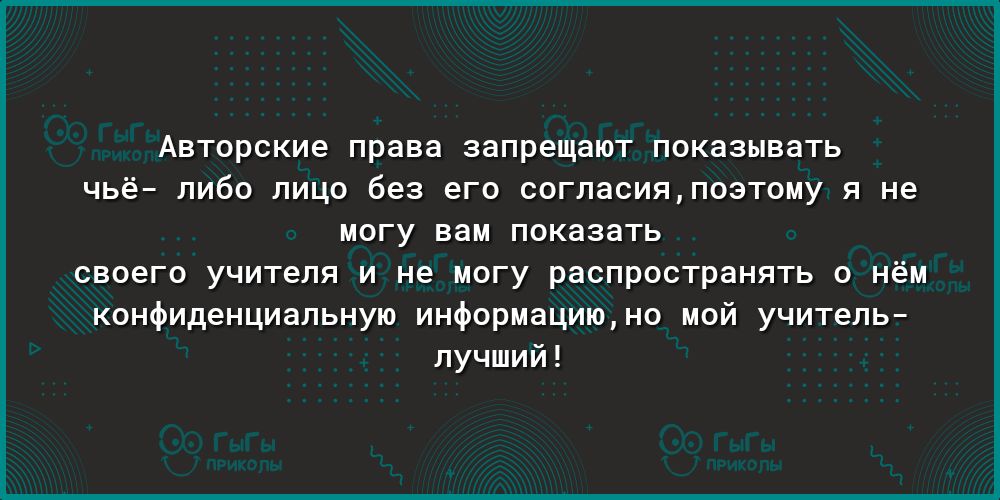 Авторские права запрещают ПОКЭЗЫВЗТЬ ЧЬё ЛИбО ЛИЦО без его СОГЛЭСИЯПОЭТ0МУ Я не МОГУ ВВМ ПОКЗЗЭТЬ своего учителя и не могу распространять о нём конфиденциальную информациюно мой учитель лучший