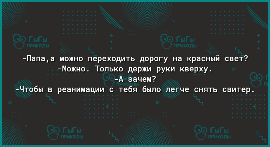 Папаа можно переходить дорогу на красный свет Можно Только держи руки кверху А зачем Чтобы в реанимации с тебя было легче снять свитер