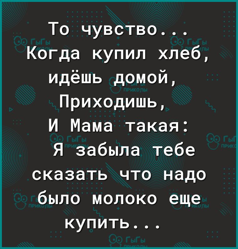 То чувство Когда купил хлеб идёшь домой Приходишь И Мама такая Я забыла тебе сказать что надо было молоко еще купить