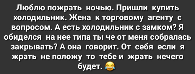 Люблю пожрать ночью Пришли купить холодильник Жена к торговому агенту с вопросом А есть холодильник с замком Я обиделся на нее типа ты че от меня собралась закрывать А она говорит От себя если я жрать не положу то тебе и жрать нечего будет