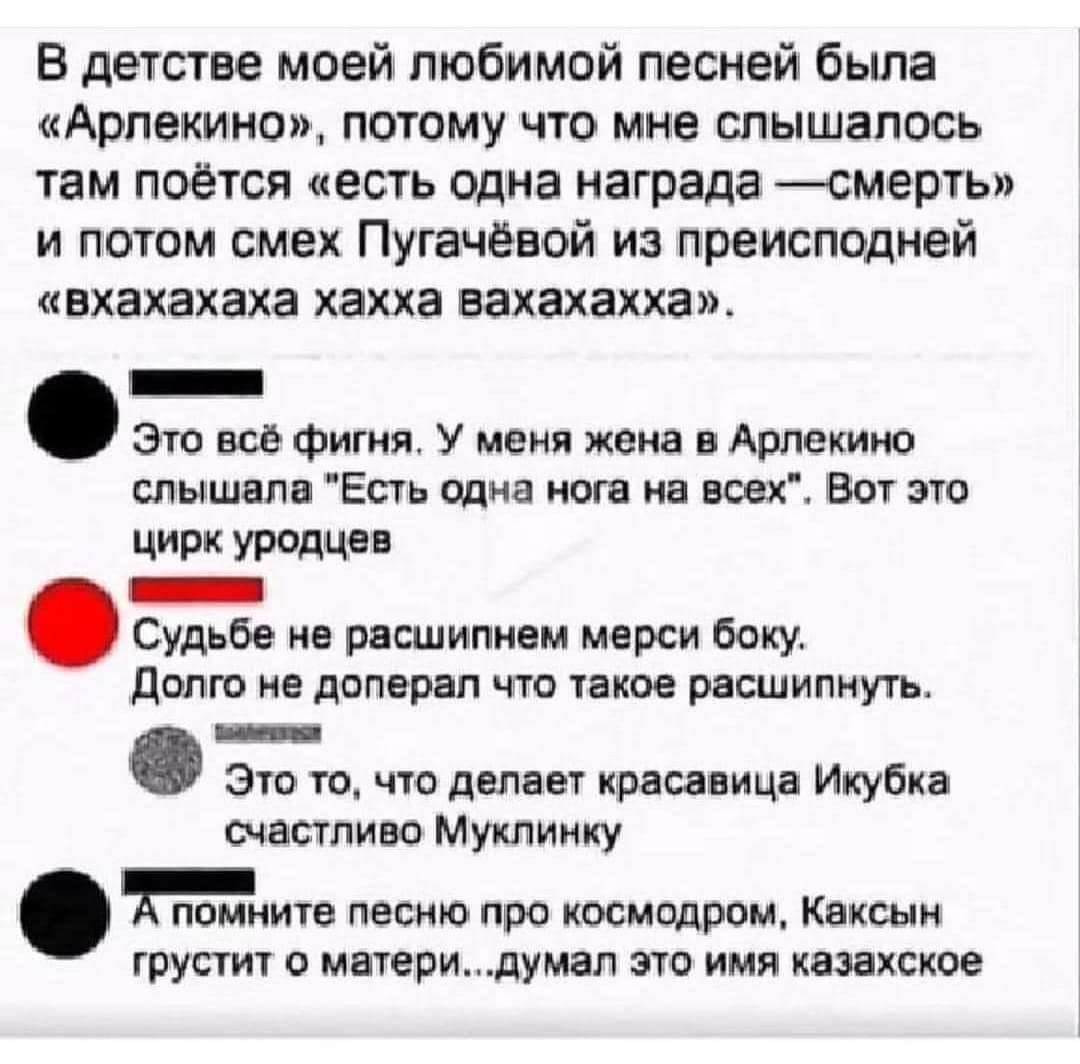 в детстве моей любимой песней была Арлекино потому что мне шышапось там поется есть одна награда смерть и потом смех Пугачёвой из преисподней авхахахаха хахха еахахахха _ это Фигия У меня жена в Арлекина слышим Есть одна пота на ноехі Вот это цирк ураше _ удьбе ив рпшипинм мерси боку делю нв допервп что такое расшипнуть __ это то что делает красавица Икубиа счастливо Мутиику помните песню про сюип