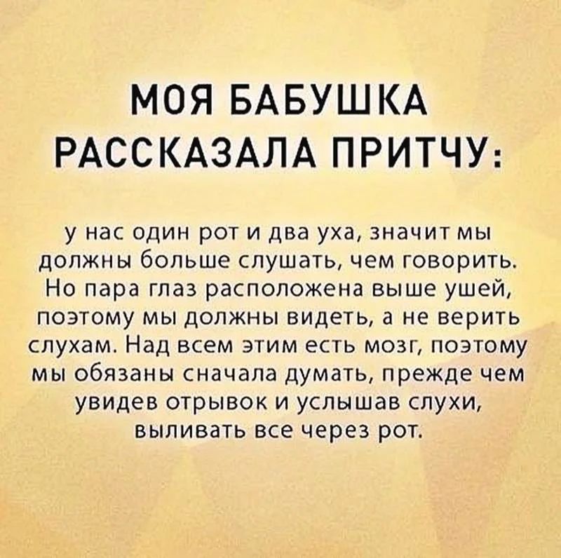 МОЯ БАБУШКА РАССКАЗАЛА ПРИТЧУ у нас один рот и два уха значит мы должны больше слушать чем говорить Но пара глаз расположена выше ушей поэтому мы должны видеть а не верить слухам Над всем этим есть мозг поэтому мы обязаны сначала думать прежде чем увидев отрывок и услышав слухи выливать все через рот