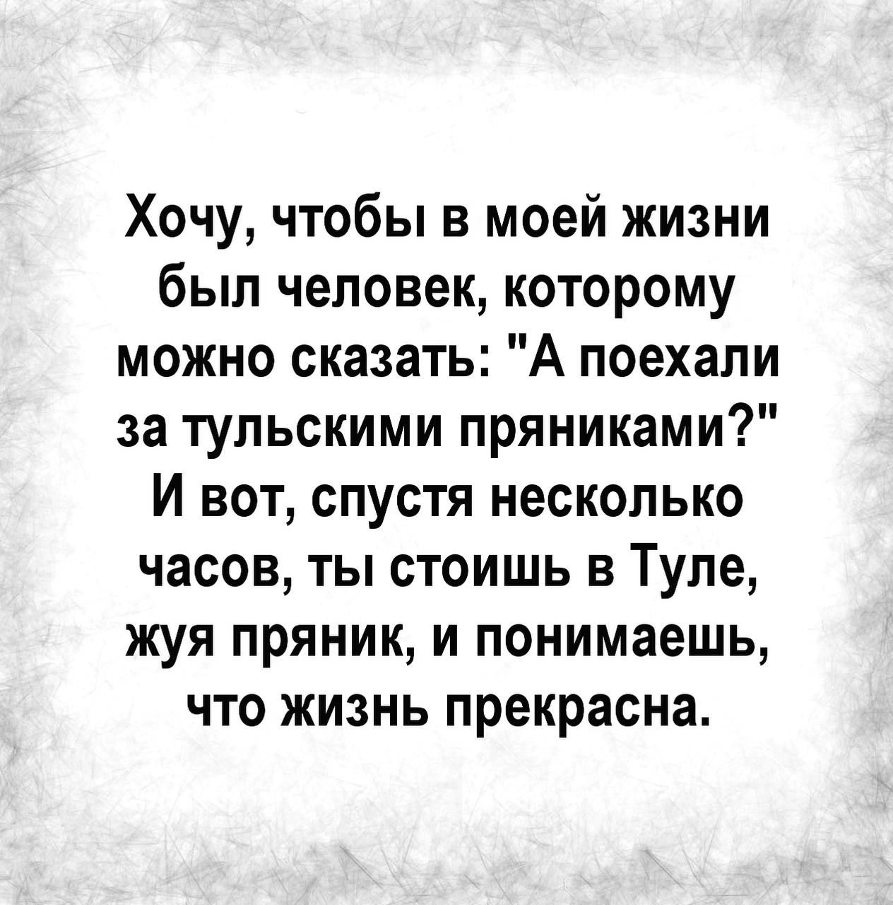 Хочу чтобы в моей жизни был человек которому можно сказать А поехали за тульскими пряниками И вот спустя несколько часов ты стоишь в Туле жуя пряник и понимаешь что жизнь прекрасна