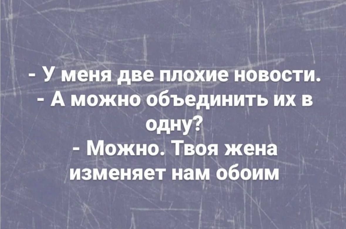 У меня две плохие новости А можно объединить их в Одну Можно Твоя жена изменяет нам обоим