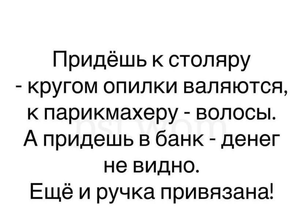 Придёшь к столяру кругом опилки валяются к парикмахеру волосы А придешь в банк денег не видно Ещё и ручка привязана