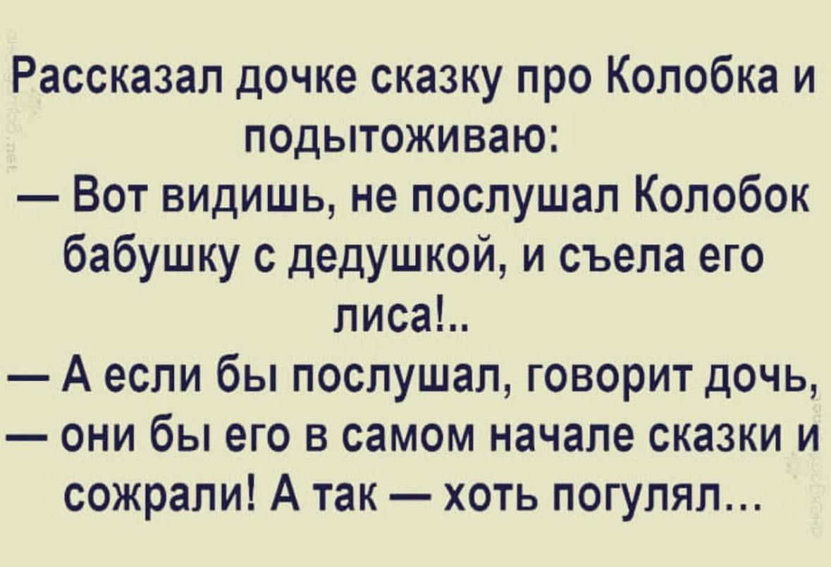 Рассказал дочке сказку про Колобка и ПОДЫТОЖИВЗЮ Вот видишь не послушал Колобок бабушку с дедушкой и съела его писа А если бы послушал говорит дочь они бы его в самом начале сказки и сожрали А так хоть погулял