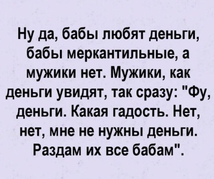 Ну да бабы любят деньги бабы меркантильные а мужики нет Мужики как деньги увидят так сразу Фу деньги Какая гадость Нет нет мне не нужны деньги Раздам их все бабам